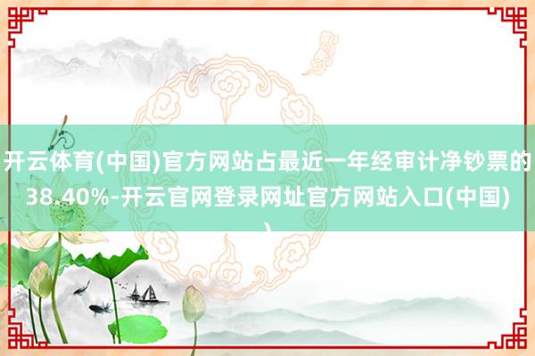 开云体育(中国)官方网站占最近一年经审计净钞票的38.40%-开云官网登录网址官方网站入口(中国)