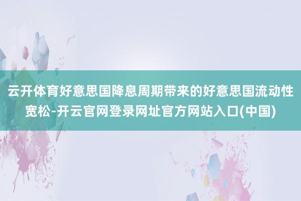 云开体育好意思国降息周期带来的好意思国流动性宽松-开云官网登录网址官方网站入口(中国)