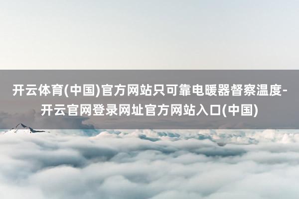 开云体育(中国)官方网站只可靠电暖器督察温度-开云官网登录网址官方网站入口(中国)