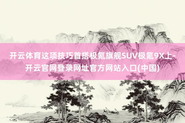 开云体育这项技巧首搭极氪旗舰SUV极氪9X上-开云官网登录网址官方网站入口(中国)