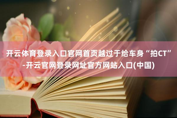 开云体育登录入口官网首页越过于给车身“拍CT”-开云官网登录网址官方网站入口(中国)
