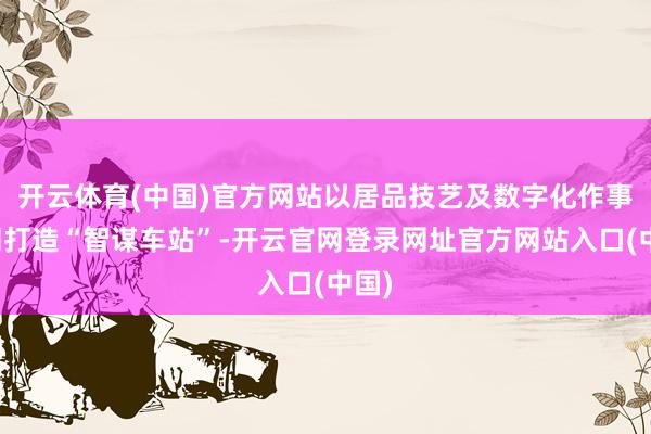 开云体育(中国)官方网站以居品技艺及数字化作事共同打造“智谋车站”-开云官网登录网址官方网站入口(中国)