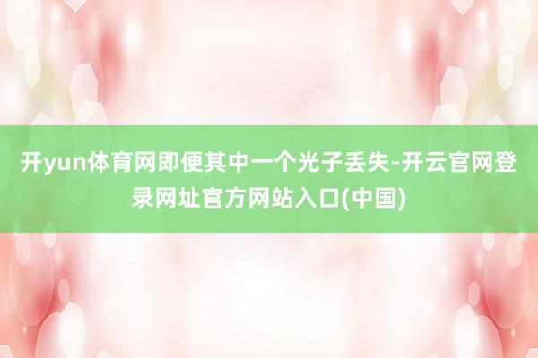 开yun体育网即便其中一个光子丢失-开云官网登录网址官方网站入口(中国)