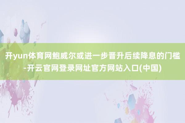 开yun体育网鲍威尔或进一步晋升后续降息的门槛-开云官网登录网址官方网站入口(中国)