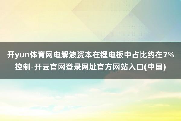 开yun体育网电解液资本在锂电板中占比约在7%控制-开云官网登录网址官方网站入口(中国)
