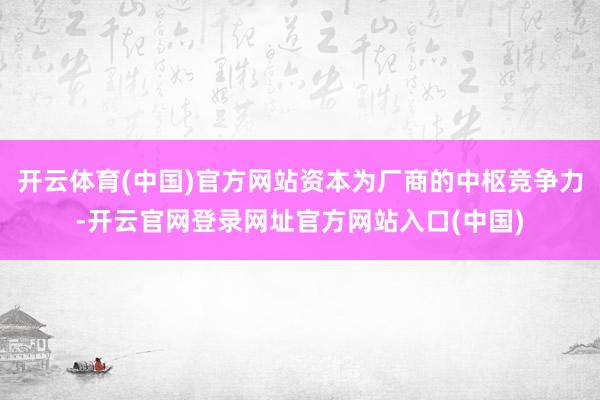 开云体育(中国)官方网站资本为厂商的中枢竞争力-开云官网登录网址官方网站入口(中国)