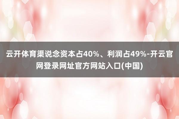 云开体育渠说念资本占40%、利润占49%-开云官网登录网址官方网站入口(中国)