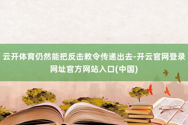 云开体育仍然能把反击敕令传递出去-开云官网登录网址官方网站入口(中国)