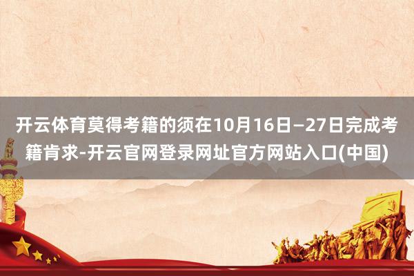 开云体育莫得考籍的须在10月16日—27日完成考籍肯求-开云官网登录网址官方网站入口(中国)