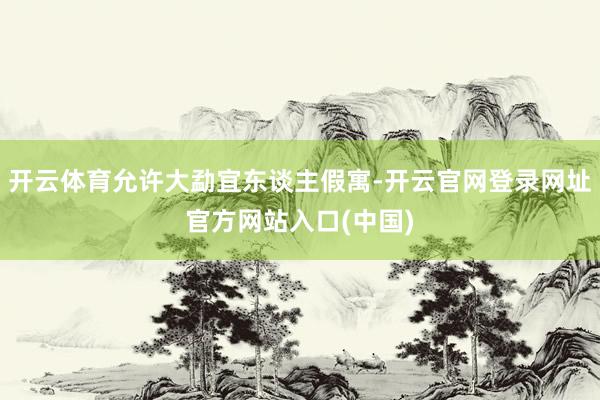 开云体育允许大勐宜东谈主假寓-开云官网登录网址官方网站入口(中国)