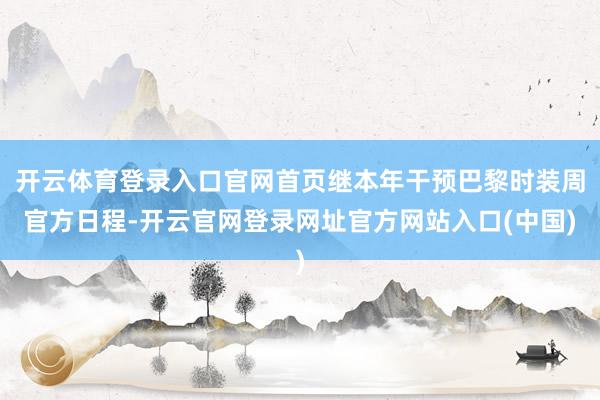开云体育登录入口官网首页继本年干预巴黎时装周官方日程-开云官网登录网址官方网站入口(中国)