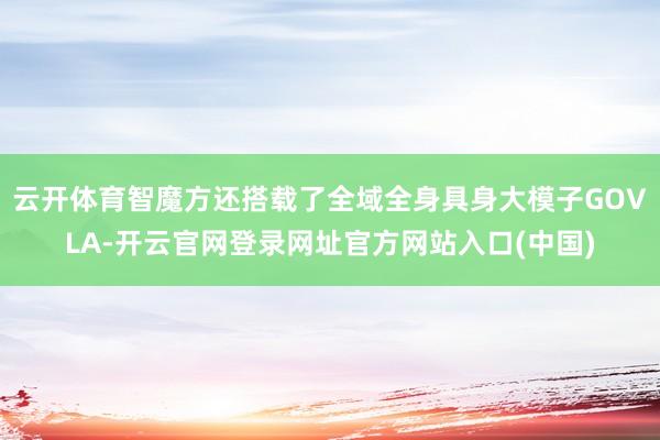 云开体育智魔方还搭载了全域全身具身大模子GOVLA-开云官网登录网址官方网站入口(中国)