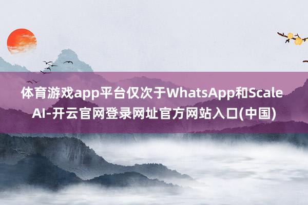 体育游戏app平台仅次于WhatsApp和Scale AI-开云官网登录网址官方网站入口(中国)