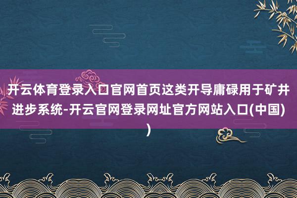 开云体育登录入口官网首页这类开导庸碌用于矿井进步系统-开云官网登录网址官方网站入口(中国)