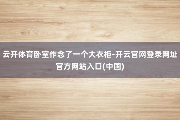云开体育卧室作念了一个大衣柜-开云官网登录网址官方网站入口(中国)