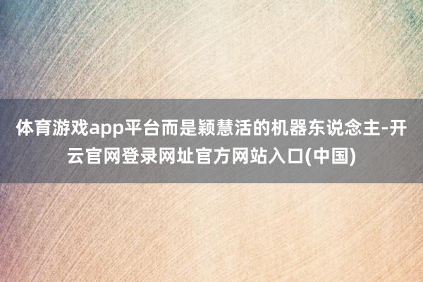 体育游戏app平台而是颖慧活的机器东说念主-开云官网登录网址官方网站入口(中国)