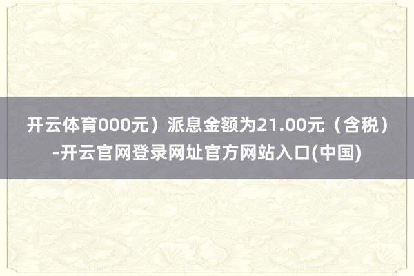 开云体育000元）派息金额为21.00元（含税）-开云官网登录网址官方网站入口(中国)