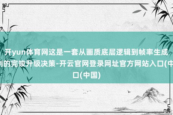 开yun体育网这是一套从画质底层逻辑到帧率生成机制的完竣升级决策-开云官网登录网址官方网站入口(中国)