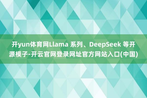 开yun体育网Llama 系列、DeepSeek 等开源模子-开云官网登录网址官方网站入口(中国)