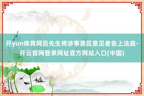 开yun体育网吕先生将涉事景区意见者告上法庭-开云官网登录网址官方网站入口(中国)