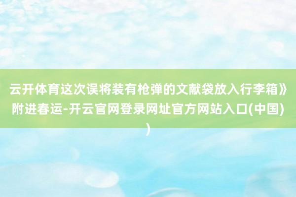 云开体育这次误将装有枪弹的文献袋放入行李箱》附进春运-开云官网登录网址官方网站入口(中国)