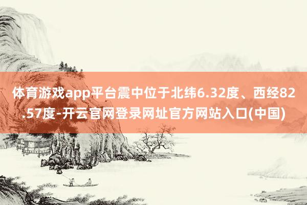 体育游戏app平台震中位于北纬6.32度、西经82.57度-开云官网登录网址官方网站入口(中国)