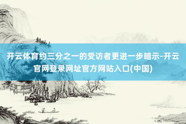 开云体育　　约三分之一的受访者更进一步暗示-开云官网登录网址官方网站入口(中国)