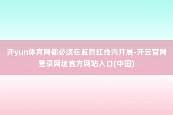 开yun体育网都必须在监管红线内开展-开云官网登录网址官方网站入口(中国)