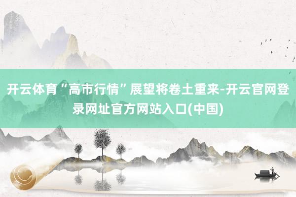 开云体育“高市行情”展望将卷土重来-开云官网登录网址官方网站入口(中国)