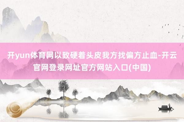 开yun体育网以致硬着头皮我方找偏方止血-开云官网登录网址官方网站入口(中国)