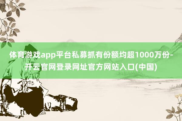 体育游戏app平台私募抓有份额均超1000万份-开云官网登录网址官方网站入口(中国)