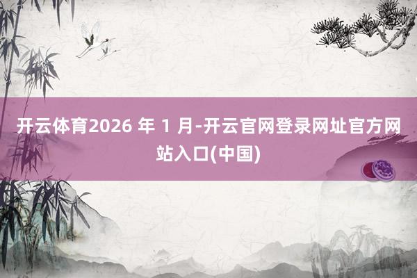 开云体育2026 年 1 月-开云官网登录网址官方网站入口(中国)
